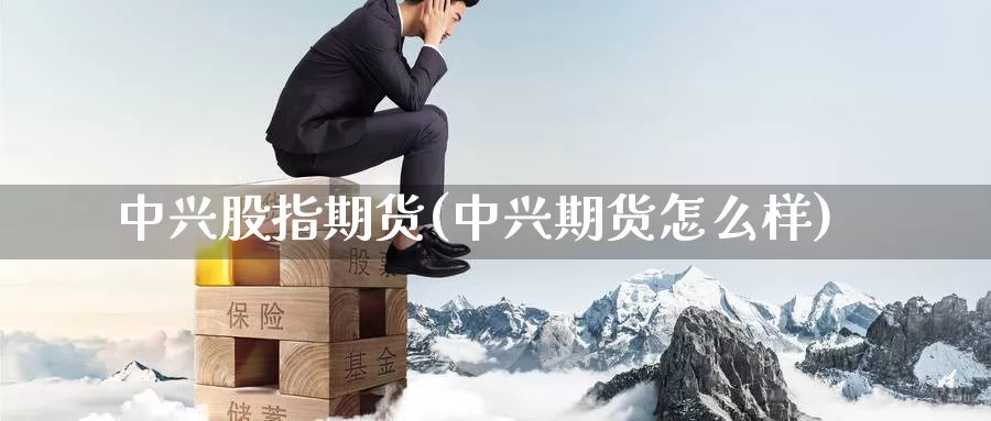 中兴股指期货(中兴期货怎么样)_https://www.wenchangxx.com_德指期货_第1张