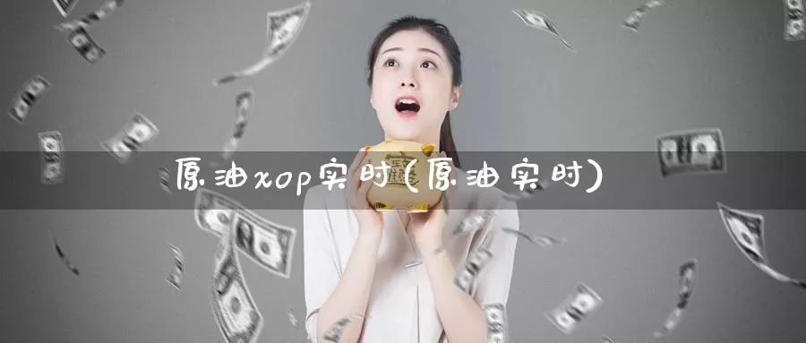 原油xop实时(原油实时)_https://www.wenchangxx.com_德指期货_第1张