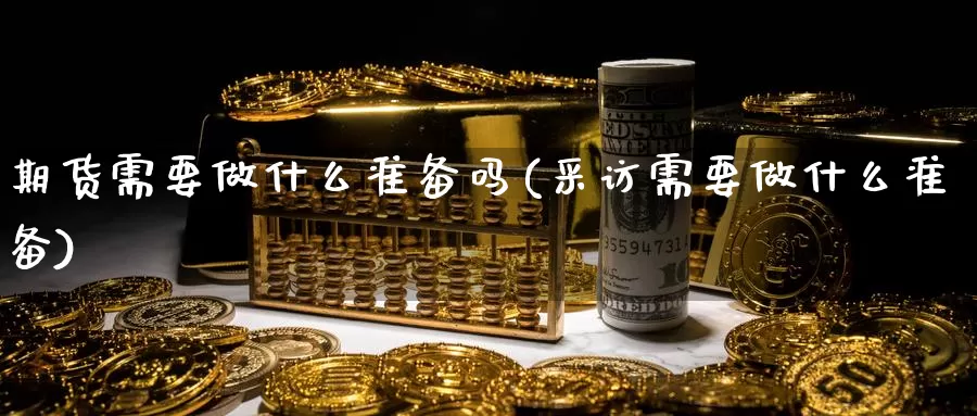 期货需要做什么准备吗(采访需要做什么准备)_国际期货_第1张_国际期货交易平台 期货需要做什么准备吗(采访需要做什么准备)_https://www.wenchangxx.com_国际期货_第1张