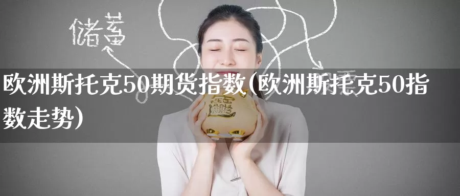 欧洲斯托克50期货指数(欧洲斯托克50指数走势)_https://www.wenchangxx.com_国际期货_第1张
