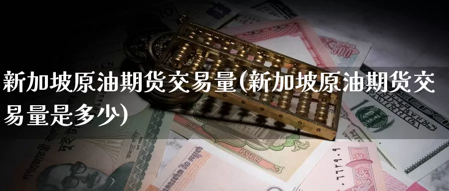 新加坡原油期货交易量(新加坡原油期货交易量是多少)_https://www.wenchangxx.com_期货行情_第1张