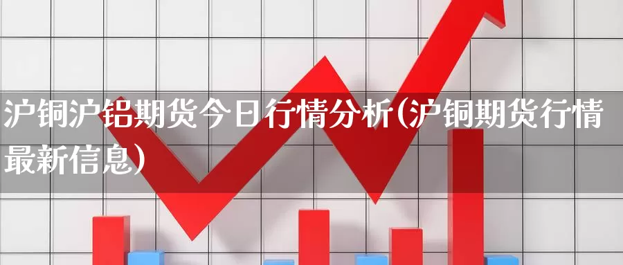 沪铜沪铝期货今日行情分析(沪铜期货行情最新信息)_https://www.wenchangxx.com_期货行情_第1张