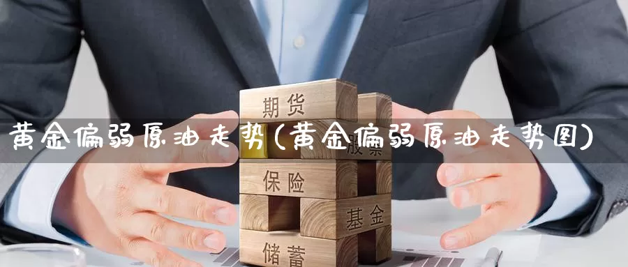 黄金偏弱原油走势(黄金偏弱原油走势图)_https://www.wenchangxx.com_德指期货_第1张