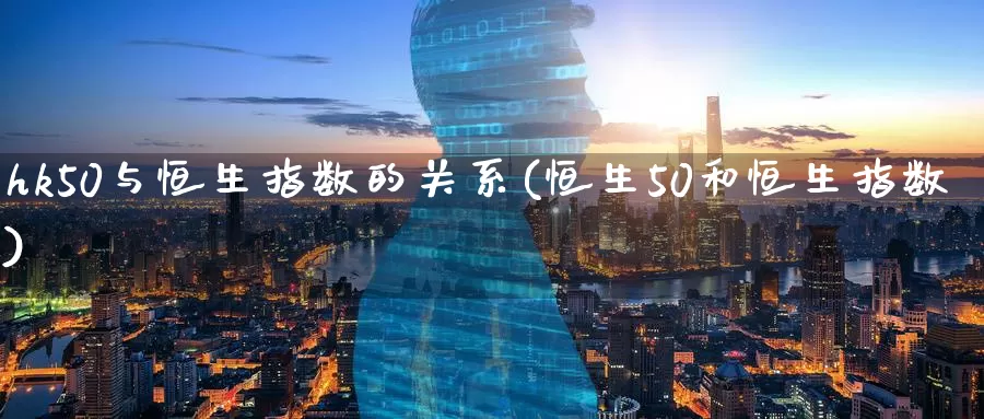 hk50与恒生指数的关系(恒生50和恒生指数)_https://www.wenchangxx.com_德指期货_第1张