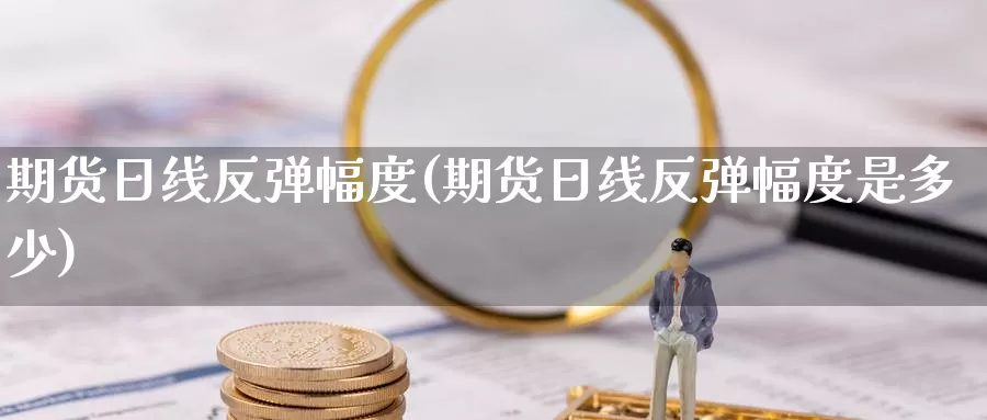 期货日线反弹幅度(期货日线反弹幅度是多少)_https://www.wenchangxx.com_国际期货_第1张