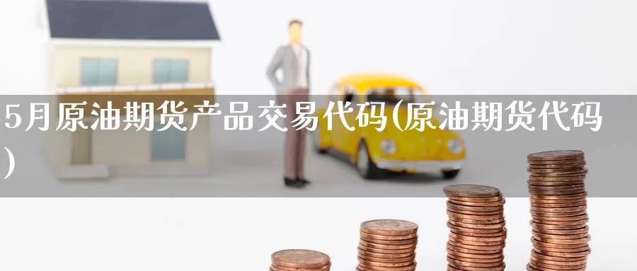 5月原油期货产品交易代码(原油期货代码)_https://www.wenchangxx.com_期货平台_第1张