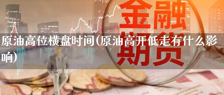 原油高位横盘时间(原油高开低走有什么影响)_https://www.wenchangxx.com_期货平台_第1张
