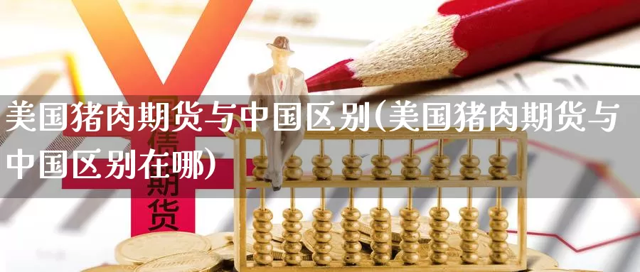 美国猪肉期货与中国区别(美国猪肉期货与中国区别在哪)_期货行情_第1张_国际期货交易平台 美国猪肉期货与中国区别(美国猪肉期货与中国区别在哪)_https://www.wenchangxx.com_期货行情_第1张