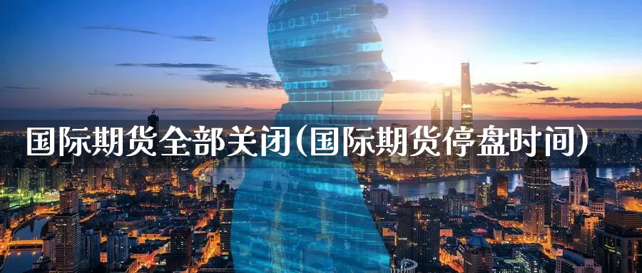 国际期货全部关闭(国际期货停盘时间)_德指期货_第1张_国际期货交易平台 国际期货全部关闭(国际期货停盘时间)_https://www.wenchangxx.com_德指期货_第1张
