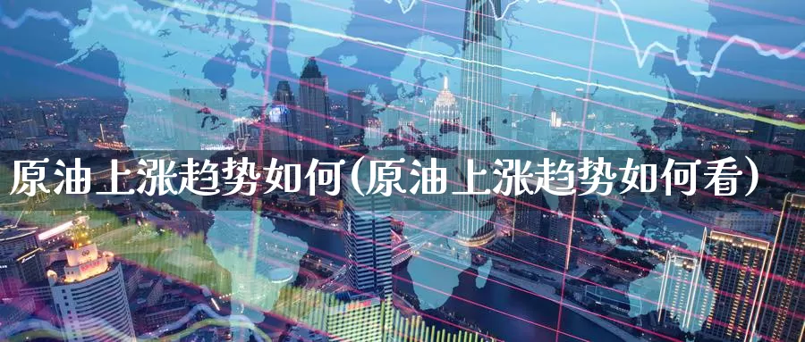 原油上涨趋势如何(原油上涨趋势如何看)_https://www.wenchangxx.com_德指期货_第1张