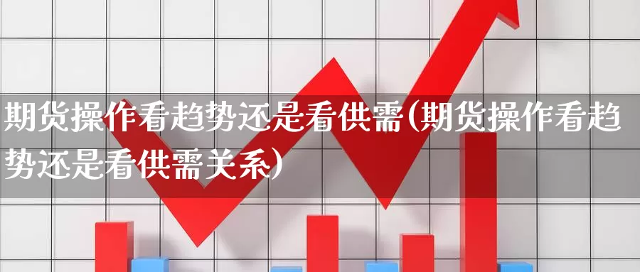 期货操作看趋势还是看供需(期货操作看趋势还是看供需关系)_https://www.wenchangxx.com_国际期货_第1张