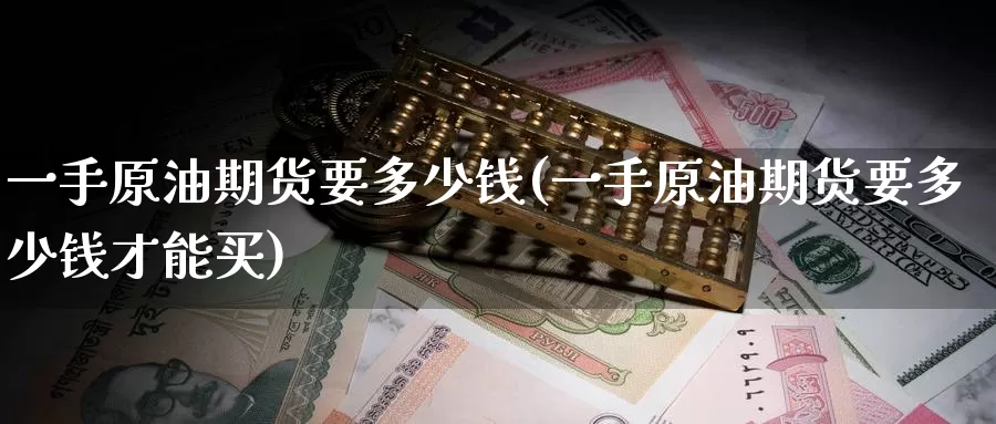 一手原油期货要多少钱(一手原油期货要多少钱才能买)_https://www.wenchangxx.com_期货平台_第1张