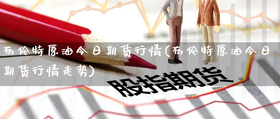 布伦特原油今日期货行情(布伦特原油今日期货行情走势)_https://www.wenchangxx.com_期货平台_第1张