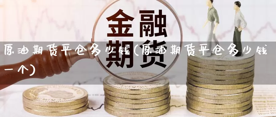 原油期货平仓多少钱(原油期货平仓多少钱一个)_https://www.wenchangxx.com_期货行情_第1张