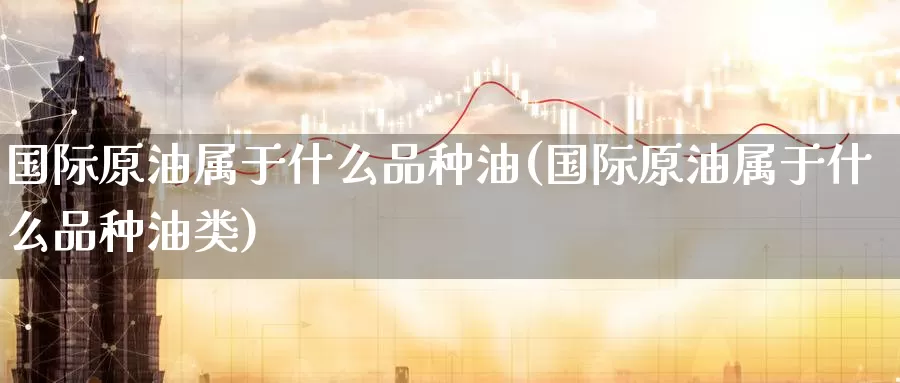 国际原油属于什么品种油(国际原油属于什么品种油类)_https://www.wenchangxx.com_期货行情_第1张
