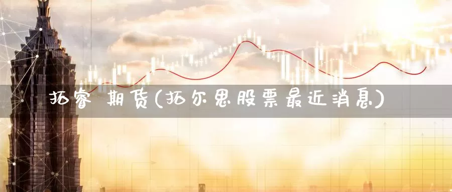 拓睿 期货(拓尔思股票最近消息)_https://www.wenchangxx.com_国际期货_第1张