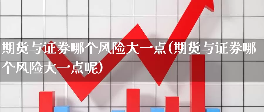 期货与证券哪个风险大一点(期货与证券哪个风险大一点呢)_德指期货_第1张_国际期货交易平台 期货与证券哪个风险大一点(期货与证券哪个风险大一点呢)_https://www.wenchangxx.com_德指期货_第1张