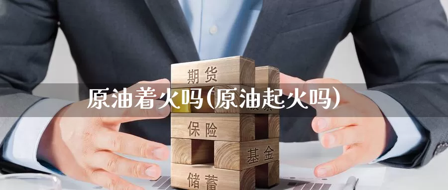 原油着火吗(原油起火吗)_期货平台_第1张_国际期货交易平台 原油着火吗(原油起火吗)_https://www.wenchangxx.com_期货平台_第1张