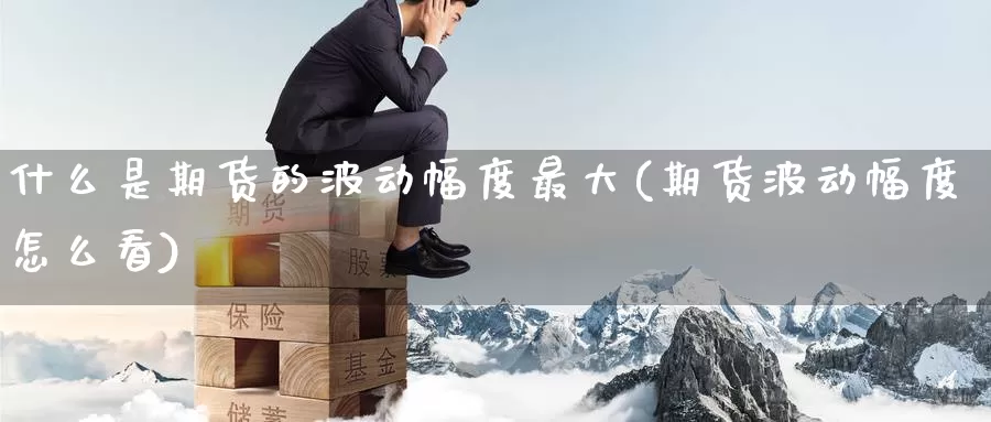 什么是期货的波动幅度最大(期货波动幅度怎么看)_期货平台_第1张_国际期货交易平台 什么是期货的波动幅度最大(期货波动幅度怎么看)_https://www.wenchangxx.com_期货平台_第1张