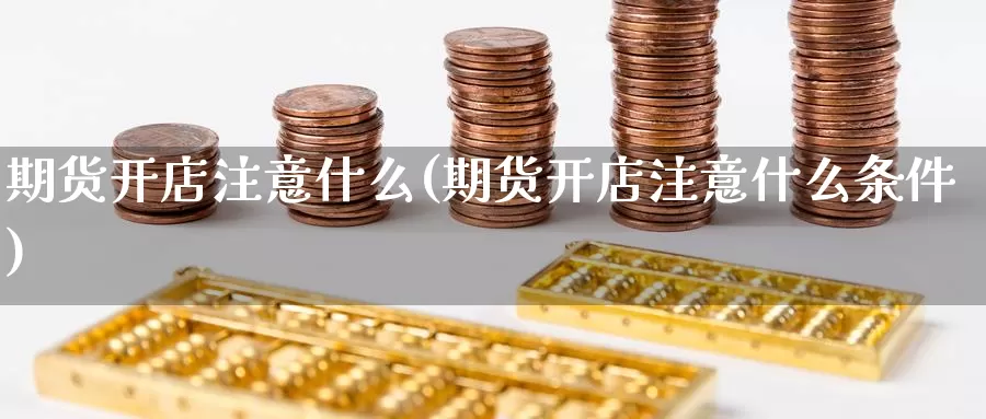 期货开店注意什么(期货开店注意什么条件)_https://www.wenchangxx.com_国际期货_第1张