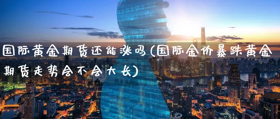 国际黄金期货还能涨吗(国际金价暴跌黄金期货走势会不会大长)_https://www.wenchangxx.com_期货平台_第1张
