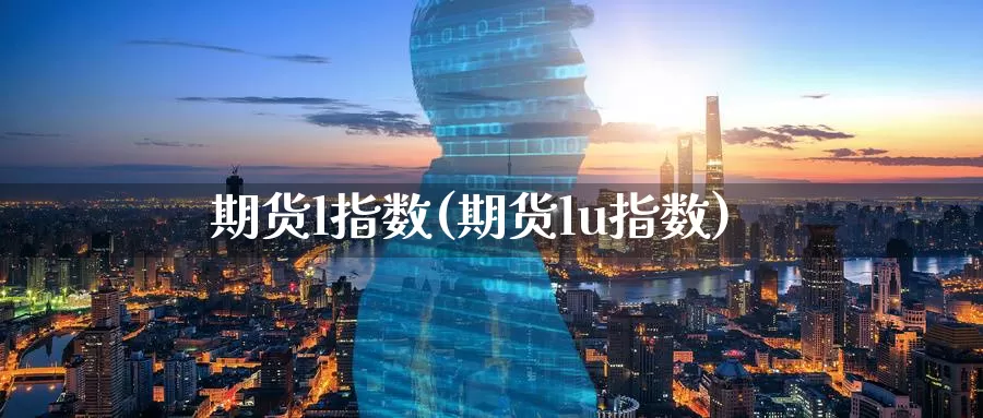 期货l指数(期货lu指数)_https://www.wenchangxx.com_国际期货_第1张