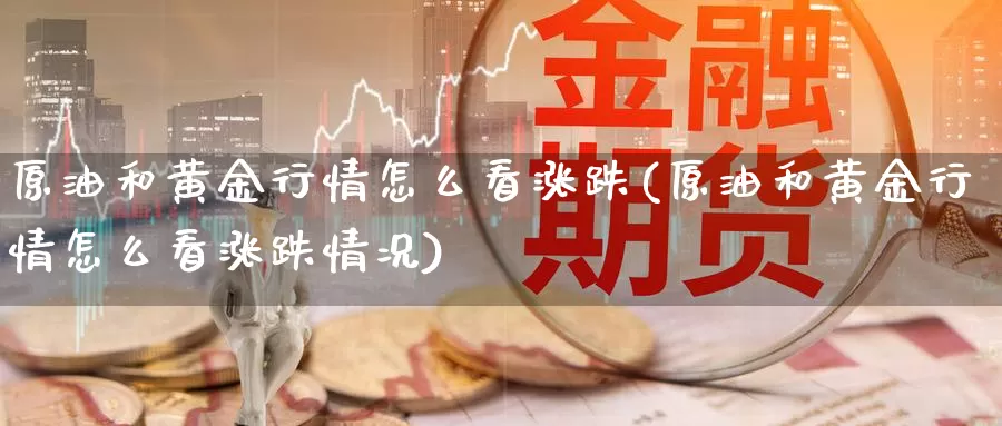 原油和黄金行情怎么看涨跌(原油和黄金行情怎么看涨跌情况)_https://www.wenchangxx.com_国际期货_第1张