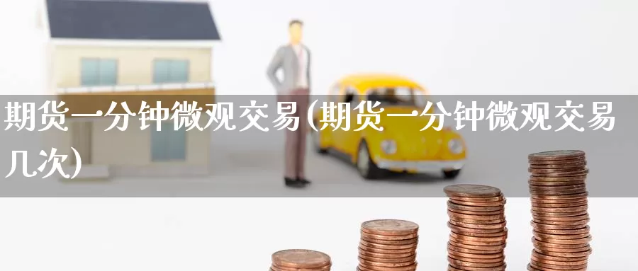 期货一分钟微观交易(期货一分钟微观交易几次)_https://www.wenchangxx.com_德指期货_第1张