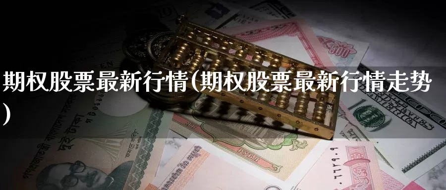 期权股票最新行情(期权股票最新行情走势)_https://www.wenchangxx.com_期货平台_第1张