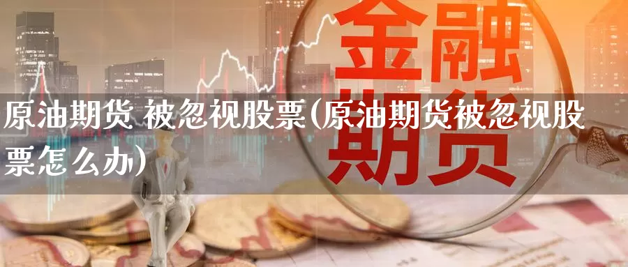 原油期货 被忽视股票(原油期货被忽视股票怎么办)_德指期货_第1张_国际期货交易平台 原油期货 被忽视股票(原油期货被忽视股票怎么办)_https://www.wenchangxx.com_德指期货_第1张