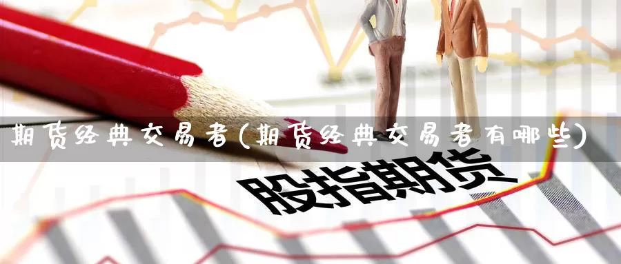 期货经典交易者(期货经典交易者有哪些)_https://www.wenchangxx.com_德指期货_第1张