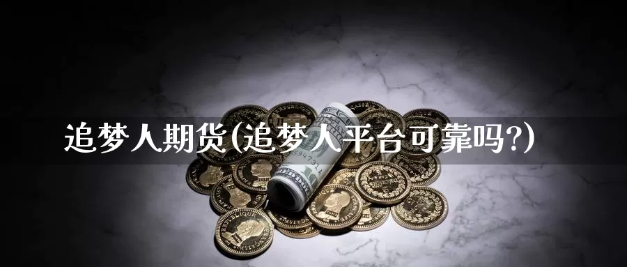 追梦人期货(追梦人平台可靠吗?)_https://www.wenchangxx.com_期货平台_第1张