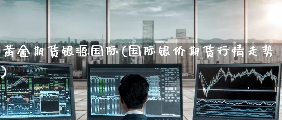 黄金期货银源国际(国际银价期货行情走势)_期货平台_第1张_国际期货交易平台 黄金期货银源国际(国际银价期货行情走势)_https://www.wenchangxx.com_期货平台_第1张