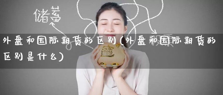 外盘和国际期货的区别(外盘和国际期货的区别是什么)_https://www.wenchangxx.com_期货行情_第1张