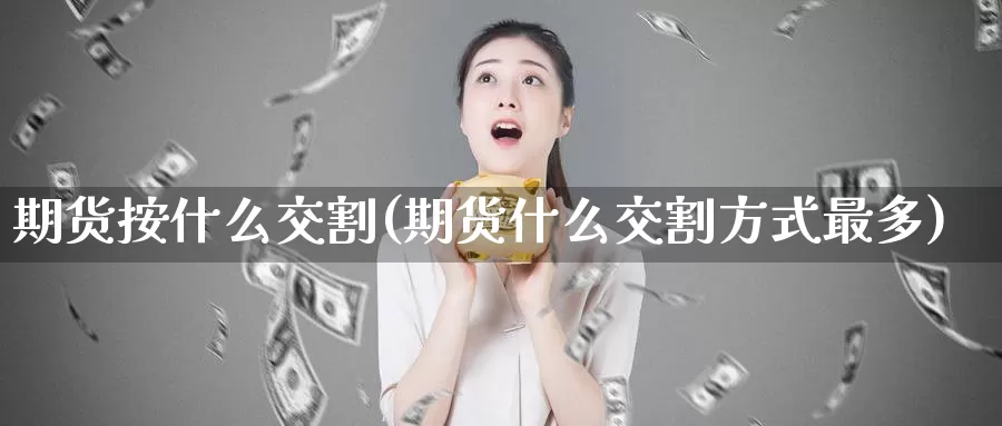 期货按什么交割(期货什么交割方式最多)_https://www.wenchangxx.com_期货平台_第1张