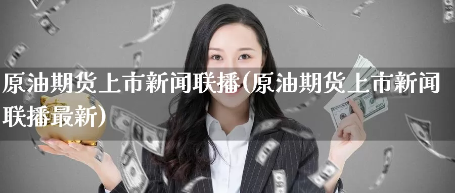 原油期货上市新闻联播(原油期货上市新闻联播最新)_https://www.wenchangxx.com_期货平台_第1张