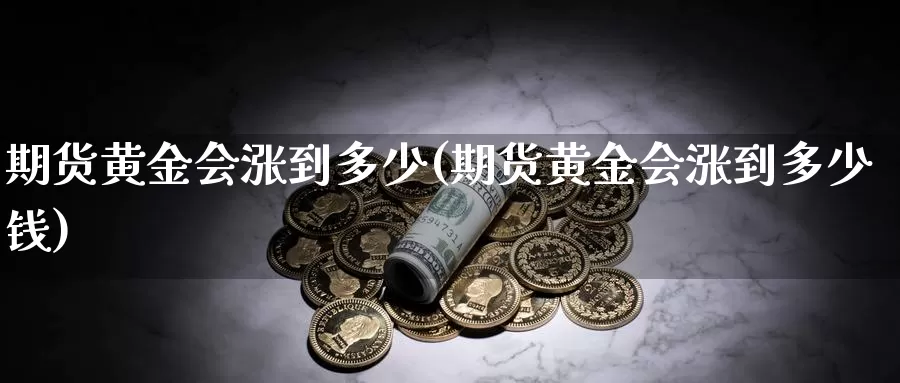 期货黄金会涨到多少(期货黄金会涨到多少钱)_https://www.wenchangxx.com_期货平台_第1张
