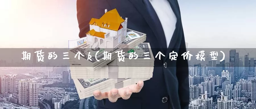 期货的三个k(期货的三个定价模型)_https://www.wenchangxx.com_期货平台_第1张