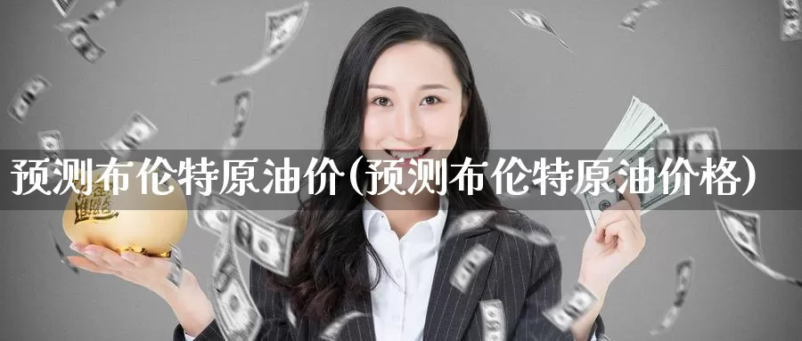 预测布伦特原油价(预测布伦特原油价格)_https://www.wenchangxx.com_德指期货_第1张