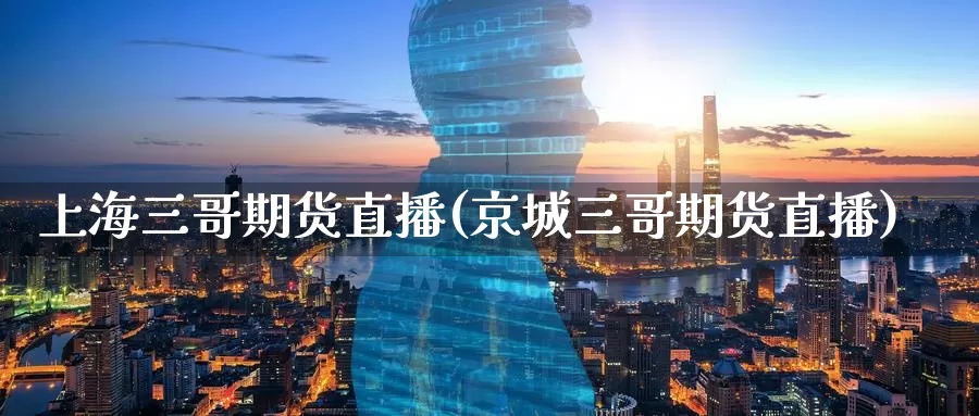 上海三哥期货直播(京城三哥期货直播)_https://www.wenchangxx.com_期货平台_第1张