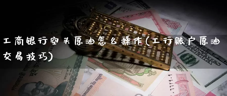 工商银行空头原油怎么操作(工行账户原油交易技巧)_https://www.wenchangxx.com_期货行情_第1张