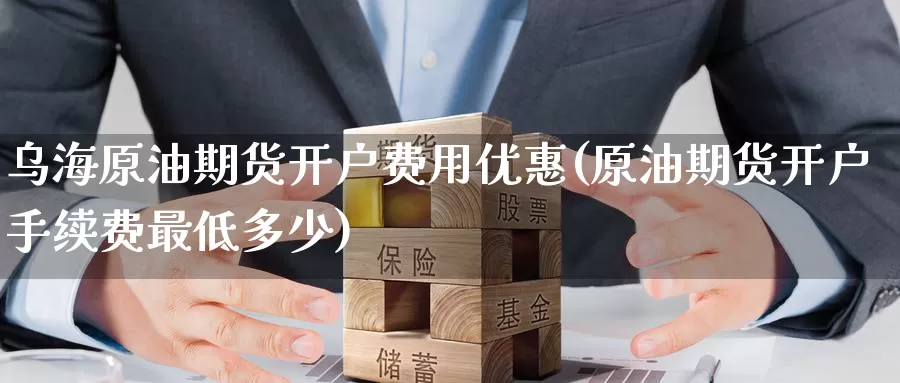乌海原油期货开户费用优惠(原油期货开户手续费最低多少)_德指期货_第1张_国际期货交易平台 乌海原油期货开户费用优惠(原油期货开户手续费最低多少)_https://www.wenchangxx.com_德指期货_第1张