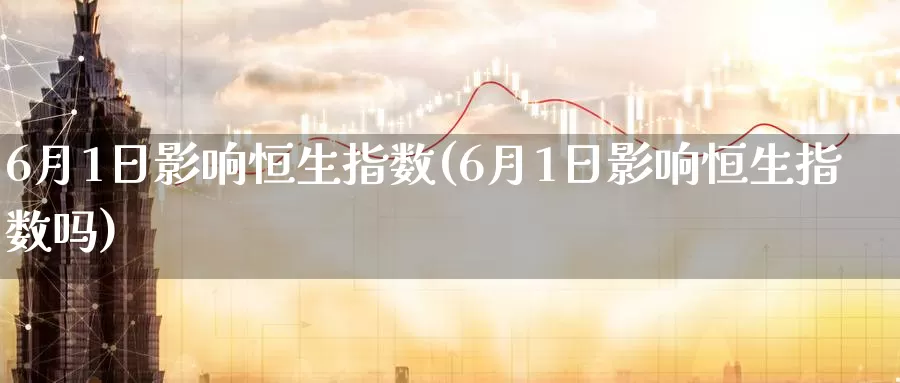6月1日影响恒生指数(6月1日影响恒生指数吗)_https://www.wenchangxx.com_德指期货_第1张