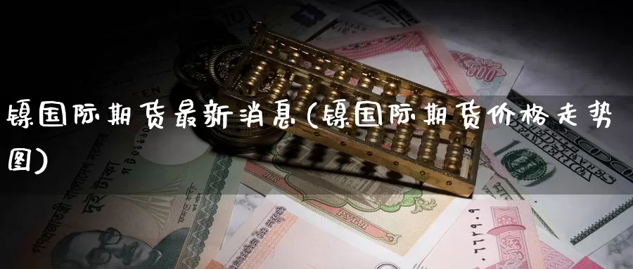 镍国际期货最新消息(镍国际期货价格走势图)_https://www.wenchangxx.com_国际期货_第1张