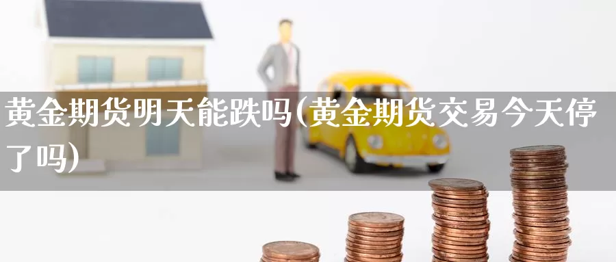 黄金期货明天能跌吗(黄金期货交易今天停了吗)_https://www.wenchangxx.com_德指期货_第1张