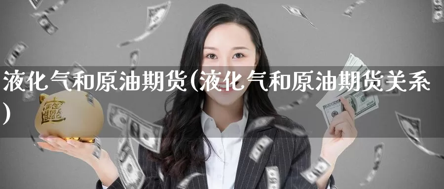 液化气和原油期货(液化气和原油期货关系)_https://www.wenchangxx.com_期货行情_第1张
