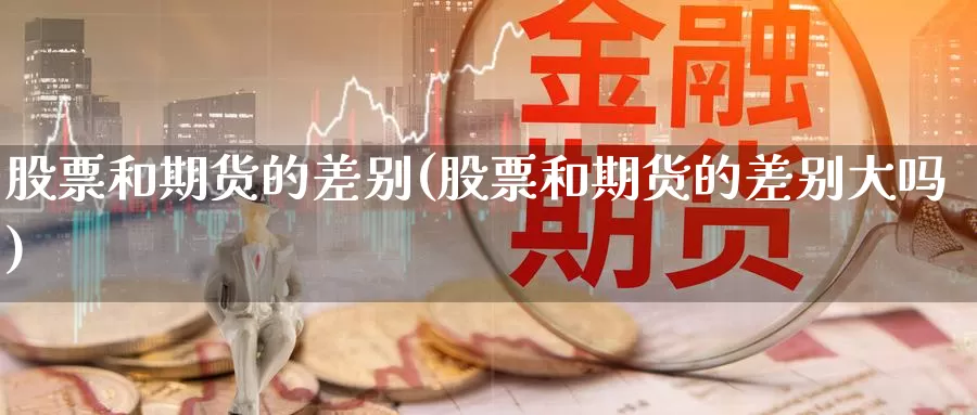 股票和期货的差别(股票和期货的差别大吗)_国际期货_第1张_国际期货交易平台 股票和期货的差别(股票和期货的差别大吗)_https://www.wenchangxx.com_国际期货_第1张