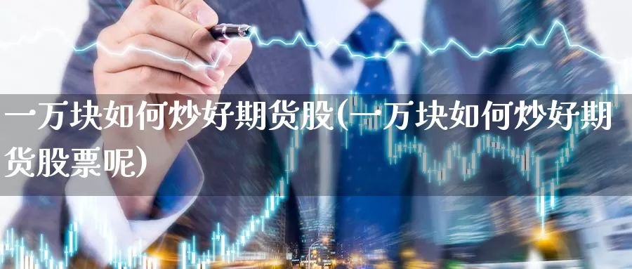 一万块如何炒好期货股(一万块如何炒好期货股票呢)_https://www.wenchangxx.com_期货行情_第1张