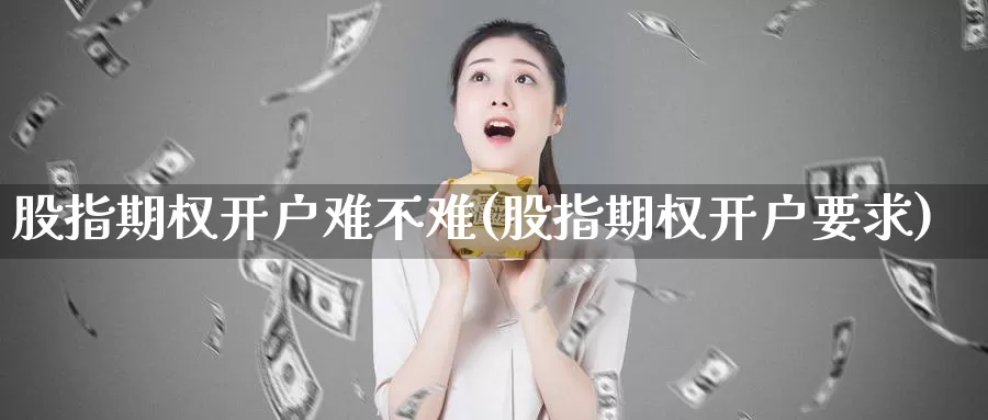 股指期权开户难不难(股指期权开户要求)_https://www.wenchangxx.com_国际期货_第1张