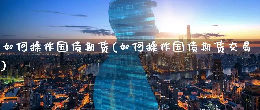 如何操作国债期货(如何操作国债期货交易)_https://www.wenchangxx.com_期货行情_第1张